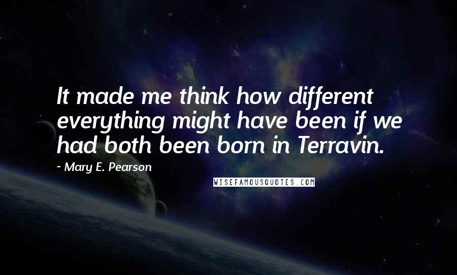 Mary E. Pearson Quotes: It made me think how different everything might have been if we had both been born in Terravin.
