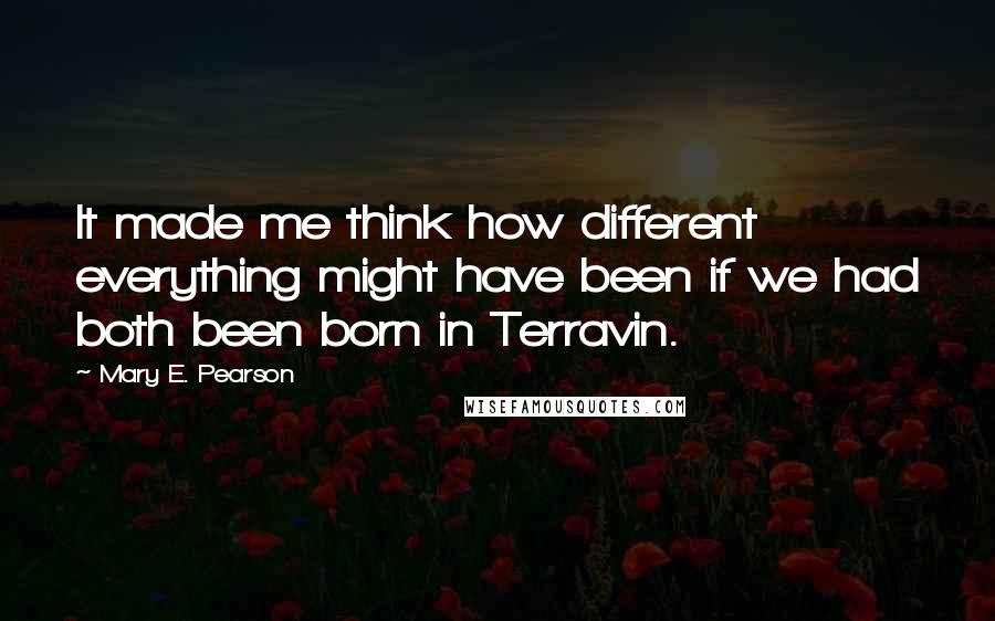 Mary E. Pearson Quotes: It made me think how different everything might have been if we had both been born in Terravin.