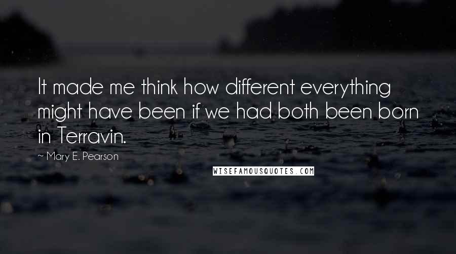 Mary E. Pearson Quotes: It made me think how different everything might have been if we had both been born in Terravin.