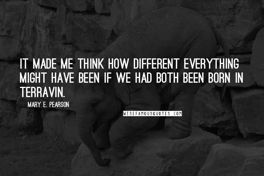 Mary E. Pearson Quotes: It made me think how different everything might have been if we had both been born in Terravin.