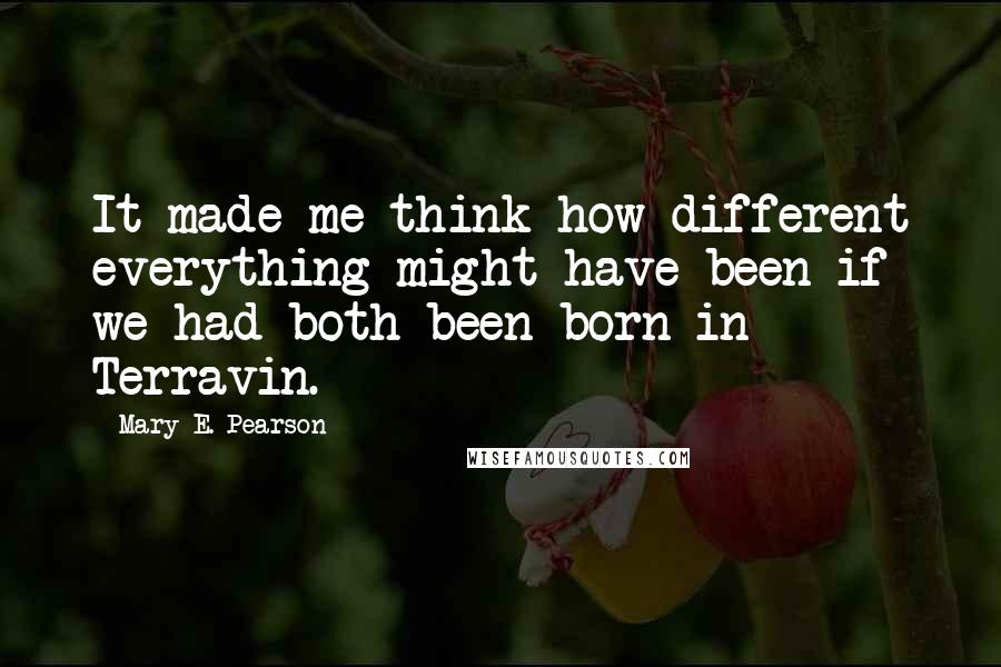 Mary E. Pearson Quotes: It made me think how different everything might have been if we had both been born in Terravin.