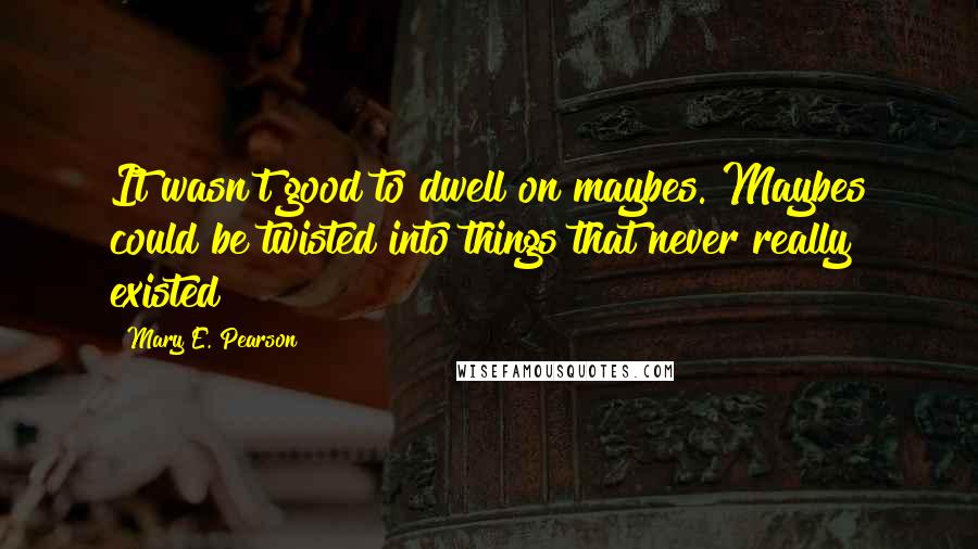 Mary E. Pearson Quotes: It wasn't good to dwell on maybes. Maybes could be twisted into things that never really existed