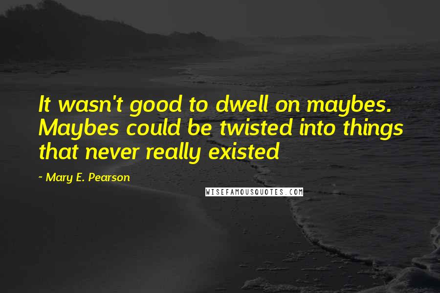 Mary E. Pearson Quotes: It wasn't good to dwell on maybes. Maybes could be twisted into things that never really existed