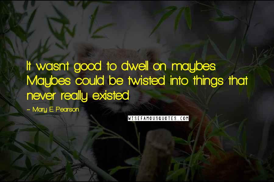 Mary E. Pearson Quotes: It wasn't good to dwell on maybes. Maybes could be twisted into things that never really existed