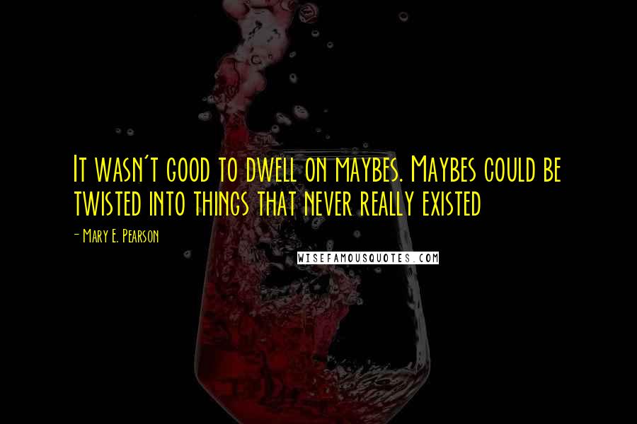 Mary E. Pearson Quotes: It wasn't good to dwell on maybes. Maybes could be twisted into things that never really existed