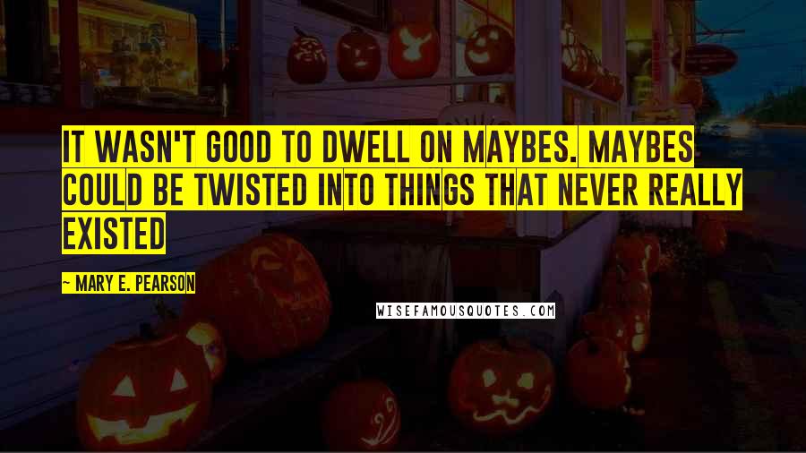 Mary E. Pearson Quotes: It wasn't good to dwell on maybes. Maybes could be twisted into things that never really existed