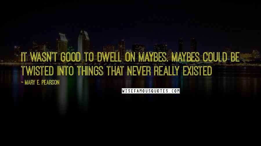 Mary E. Pearson Quotes: It wasn't good to dwell on maybes. Maybes could be twisted into things that never really existed