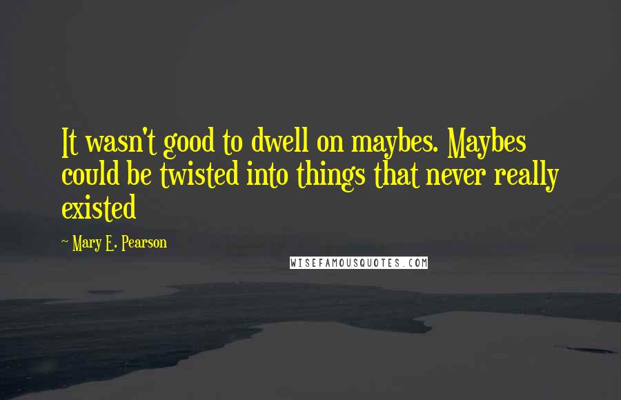 Mary E. Pearson Quotes: It wasn't good to dwell on maybes. Maybes could be twisted into things that never really existed