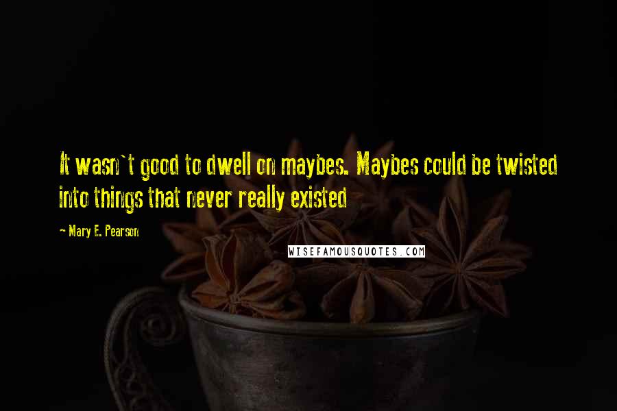 Mary E. Pearson Quotes: It wasn't good to dwell on maybes. Maybes could be twisted into things that never really existed