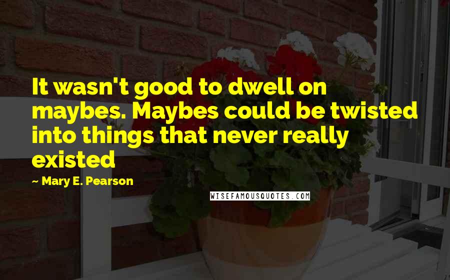 Mary E. Pearson Quotes: It wasn't good to dwell on maybes. Maybes could be twisted into things that never really existed