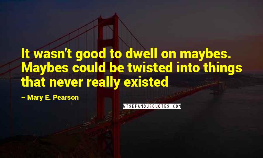 Mary E. Pearson Quotes: It wasn't good to dwell on maybes. Maybes could be twisted into things that never really existed