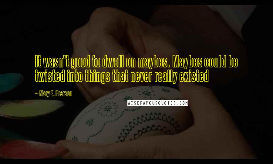 Mary E. Pearson Quotes: It wasn't good to dwell on maybes. Maybes could be twisted into things that never really existed