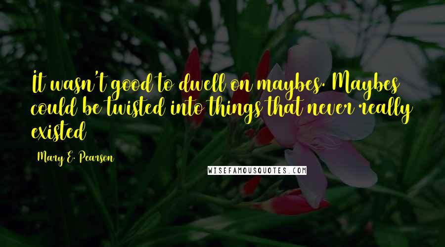 Mary E. Pearson Quotes: It wasn't good to dwell on maybes. Maybes could be twisted into things that never really existed