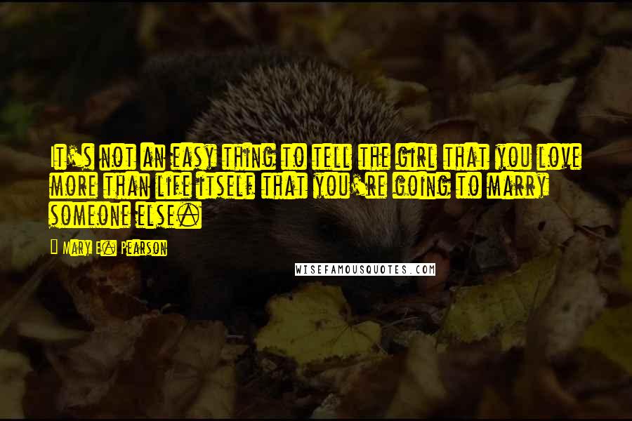 Mary E. Pearson Quotes: It's not an easy thing to tell the girl that you love more than life itself that you're going to marry someone else.