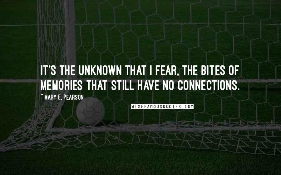 Mary E. Pearson Quotes: It's the unknown that I fear, the bites of memories that still have no connections.