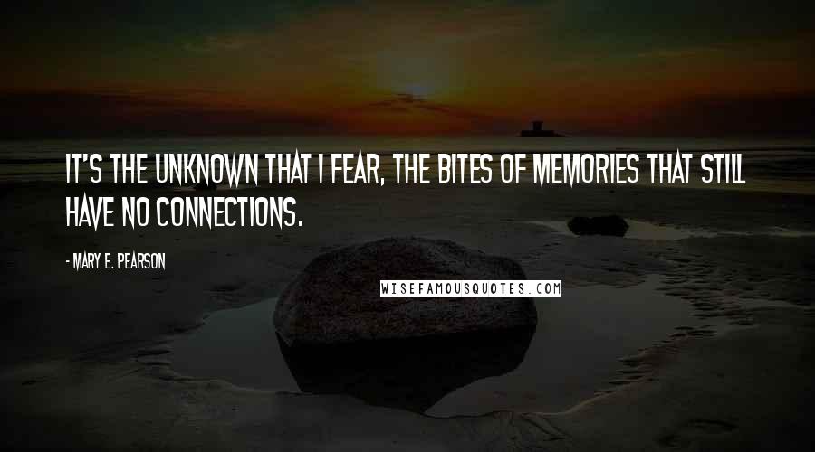 Mary E. Pearson Quotes: It's the unknown that I fear, the bites of memories that still have no connections.