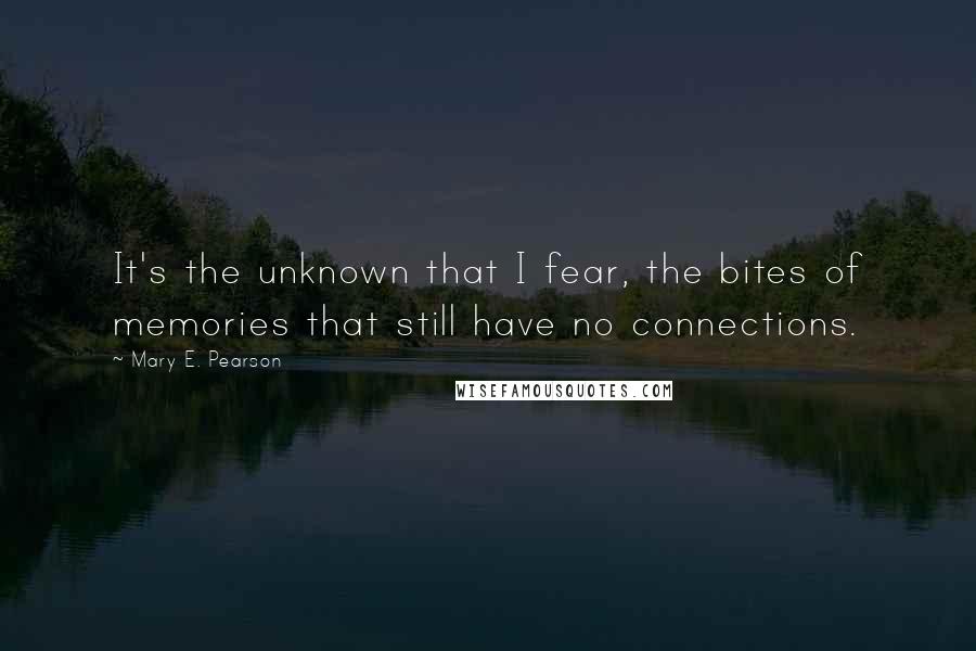 Mary E. Pearson Quotes: It's the unknown that I fear, the bites of memories that still have no connections.