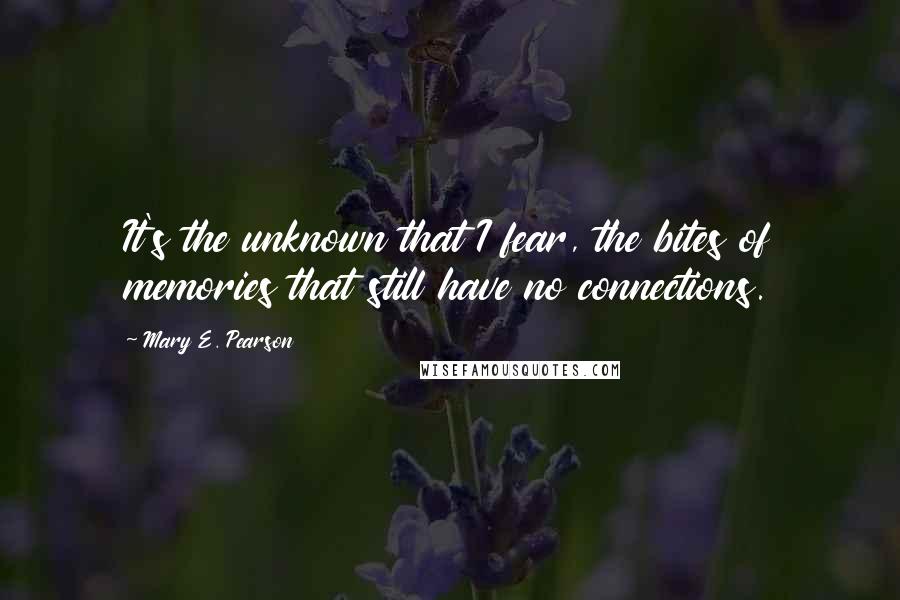 Mary E. Pearson Quotes: It's the unknown that I fear, the bites of memories that still have no connections.