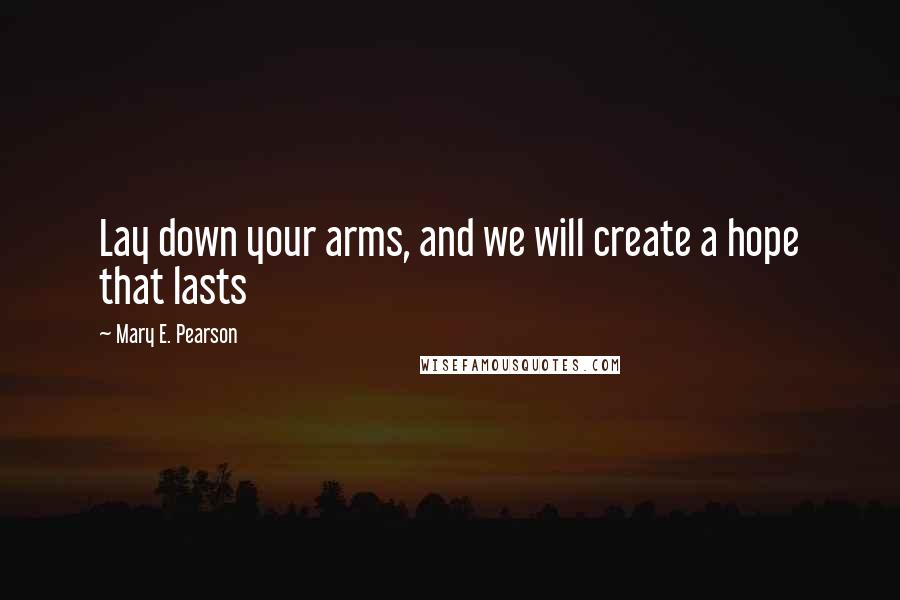 Mary E. Pearson Quotes: Lay down your arms, and we will create a hope that lasts