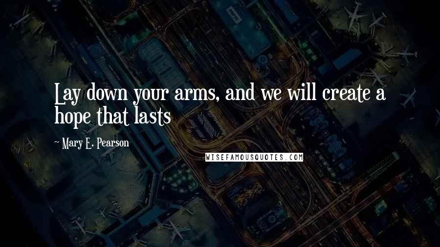 Mary E. Pearson Quotes: Lay down your arms, and we will create a hope that lasts