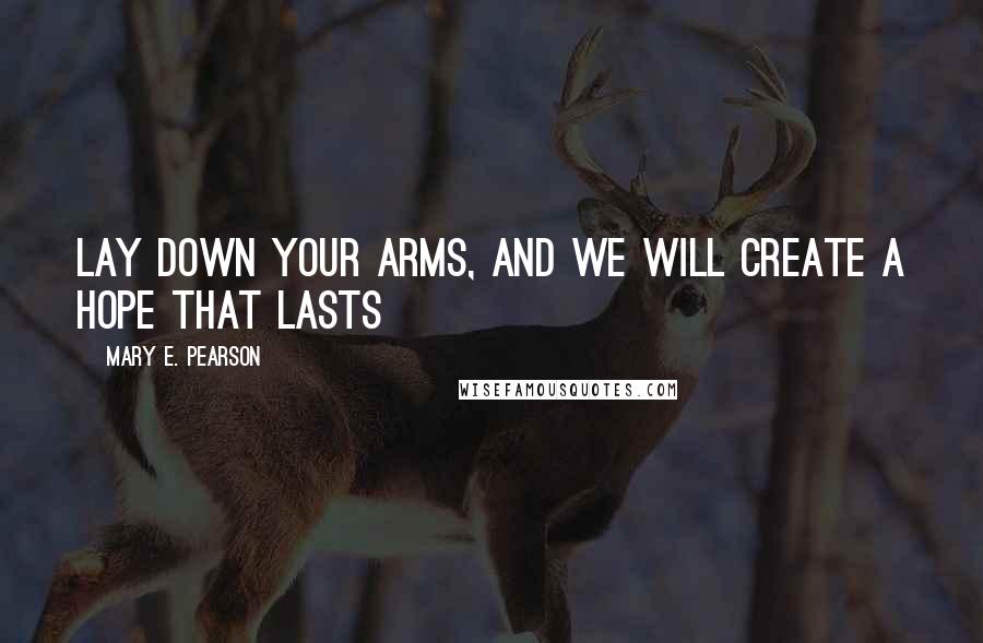 Mary E. Pearson Quotes: Lay down your arms, and we will create a hope that lasts