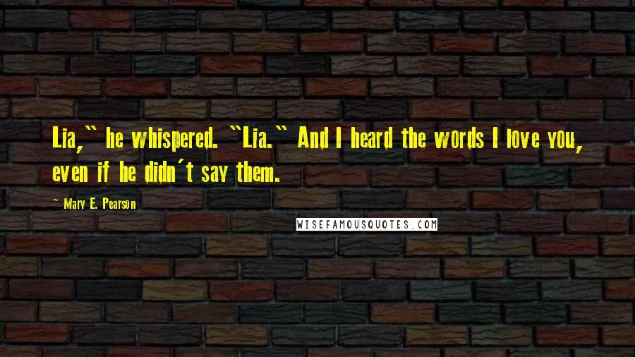 Mary E. Pearson Quotes: Lia," he whispered. "Lia." And I heard the words I love you, even if he didn't say them.