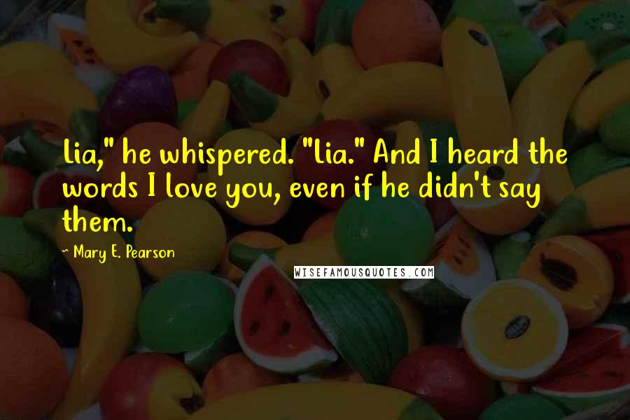 Mary E. Pearson Quotes: Lia," he whispered. "Lia." And I heard the words I love you, even if he didn't say them.