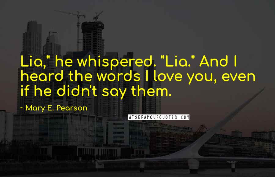 Mary E. Pearson Quotes: Lia," he whispered. "Lia." And I heard the words I love you, even if he didn't say them.