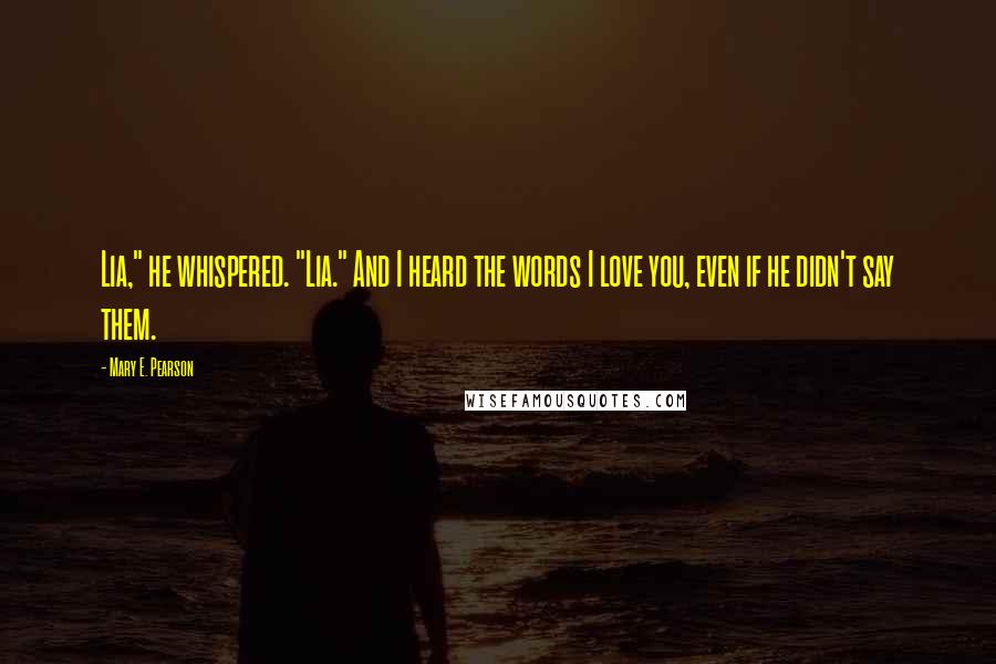 Mary E. Pearson Quotes: Lia," he whispered. "Lia." And I heard the words I love you, even if he didn't say them.