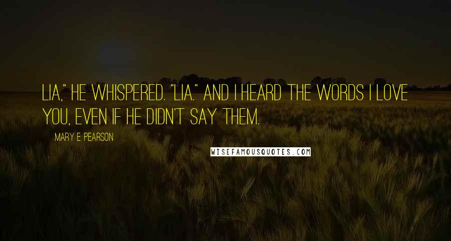 Mary E. Pearson Quotes: Lia," he whispered. "Lia." And I heard the words I love you, even if he didn't say them.