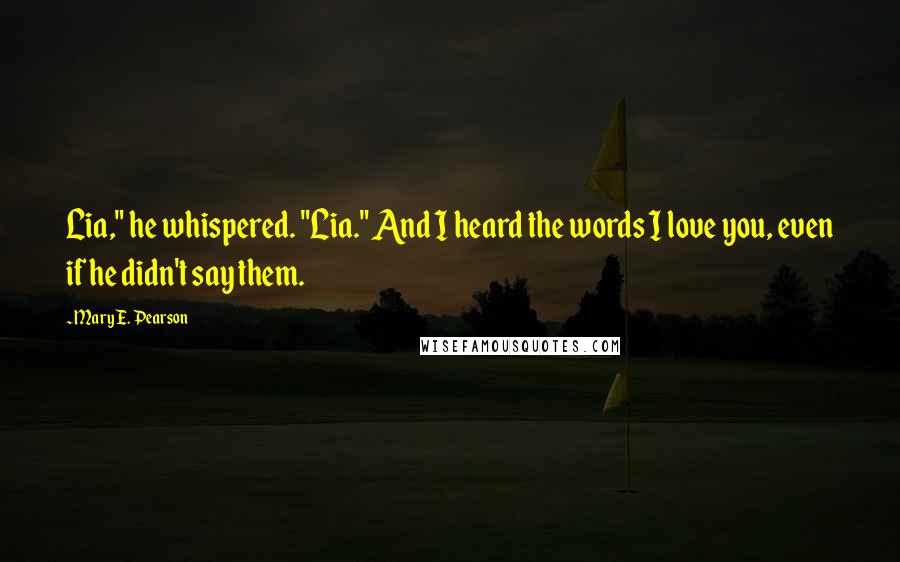 Mary E. Pearson Quotes: Lia," he whispered. "Lia." And I heard the words I love you, even if he didn't say them.
