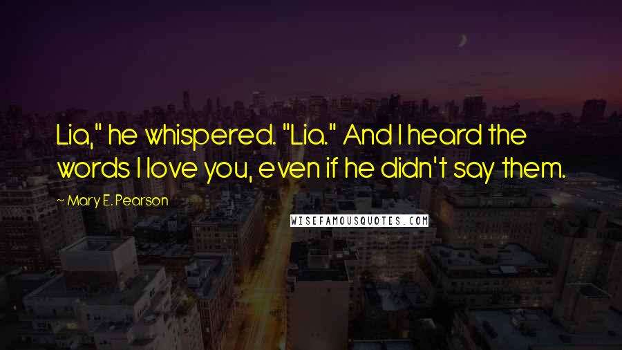 Mary E. Pearson Quotes: Lia," he whispered. "Lia." And I heard the words I love you, even if he didn't say them.