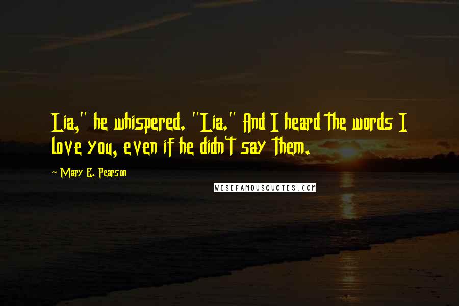 Mary E. Pearson Quotes: Lia," he whispered. "Lia." And I heard the words I love you, even if he didn't say them.