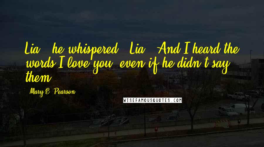 Mary E. Pearson Quotes: Lia," he whispered. "Lia." And I heard the words I love you, even if he didn't say them.
