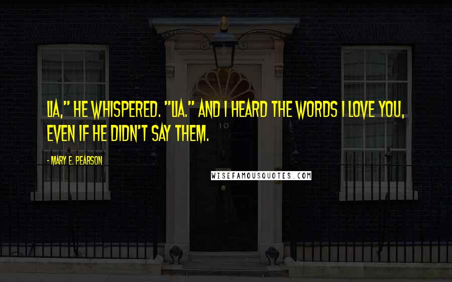 Mary E. Pearson Quotes: Lia," he whispered. "Lia." And I heard the words I love you, even if he didn't say them.