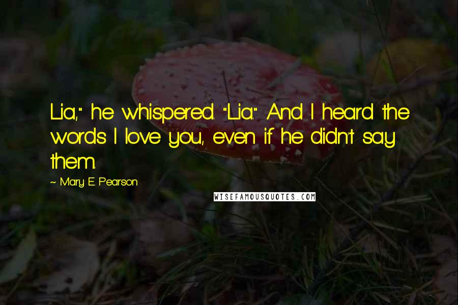 Mary E. Pearson Quotes: Lia," he whispered. "Lia." And I heard the words I love you, even if he didn't say them.