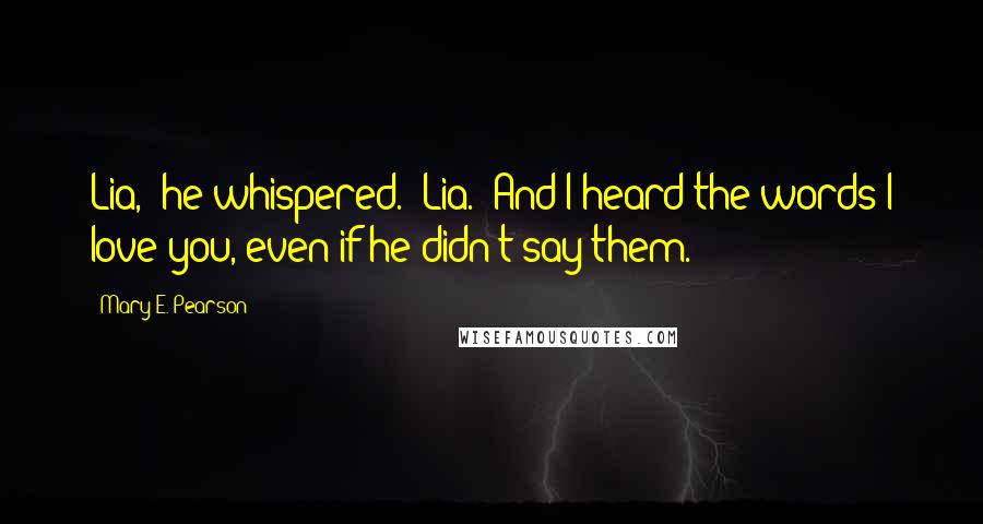 Mary E. Pearson Quotes: Lia," he whispered. "Lia." And I heard the words I love you, even if he didn't say them.