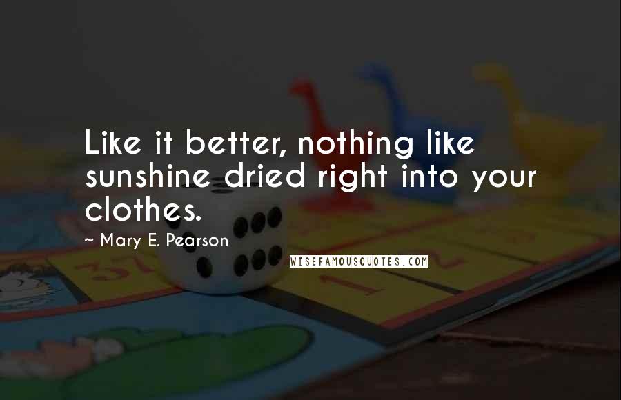 Mary E. Pearson Quotes: Like it better, nothing like sunshine dried right into your clothes.