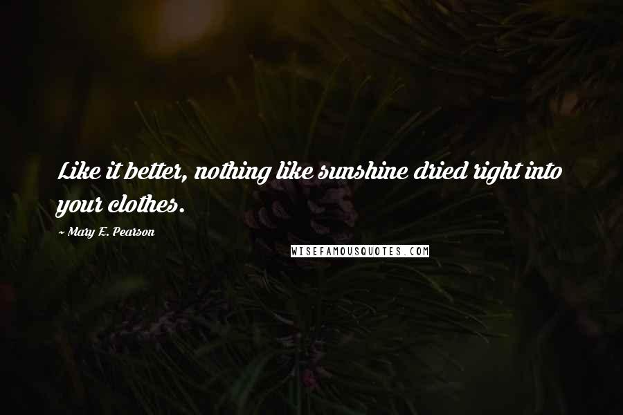 Mary E. Pearson Quotes: Like it better, nothing like sunshine dried right into your clothes.