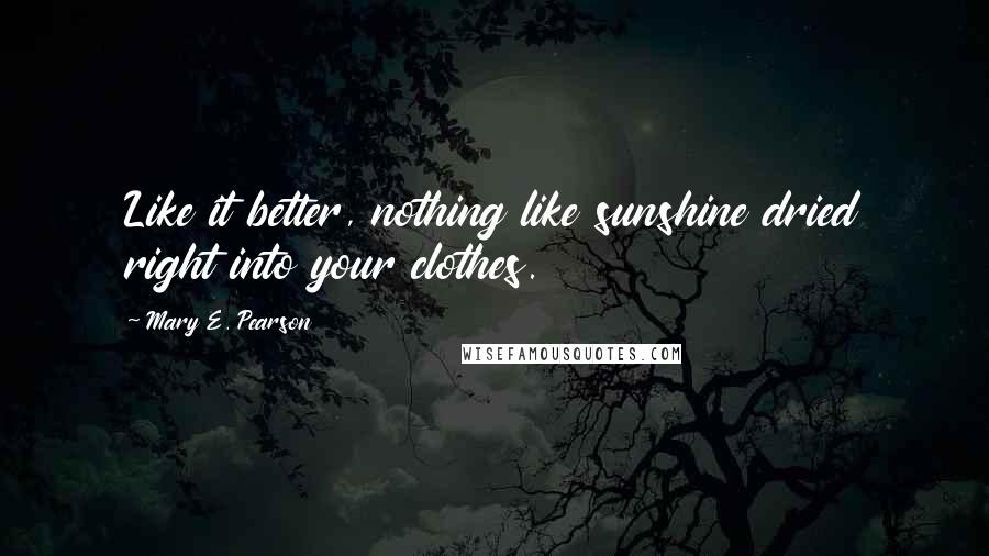 Mary E. Pearson Quotes: Like it better, nothing like sunshine dried right into your clothes.