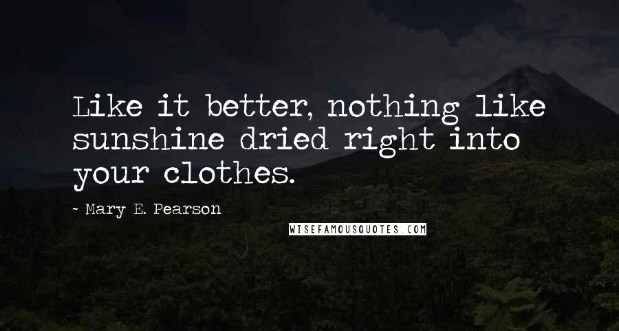 Mary E. Pearson Quotes: Like it better, nothing like sunshine dried right into your clothes.