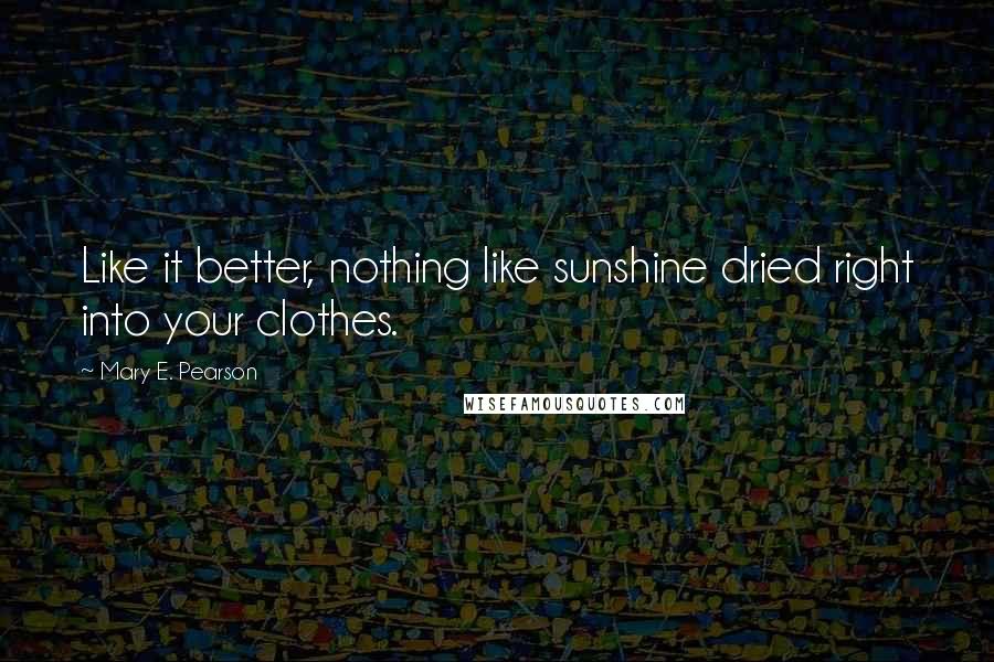 Mary E. Pearson Quotes: Like it better, nothing like sunshine dried right into your clothes.