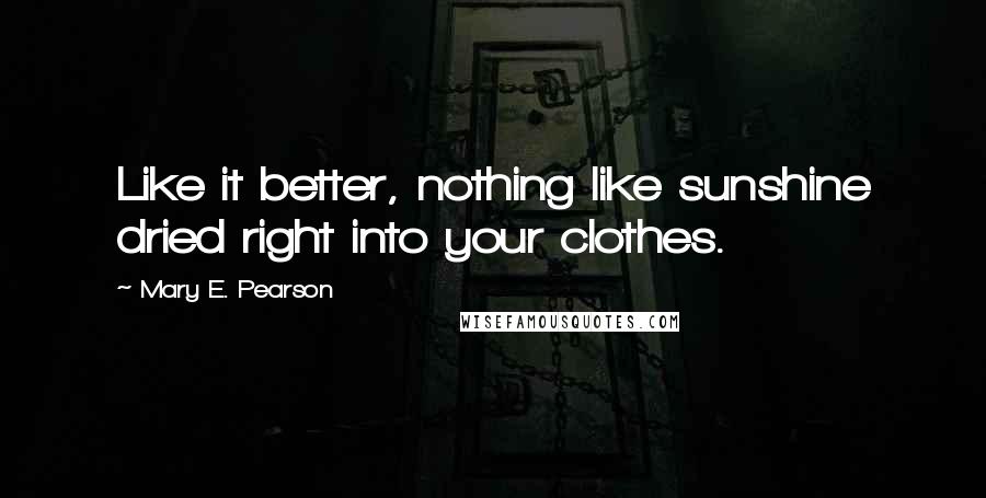 Mary E. Pearson Quotes: Like it better, nothing like sunshine dried right into your clothes.