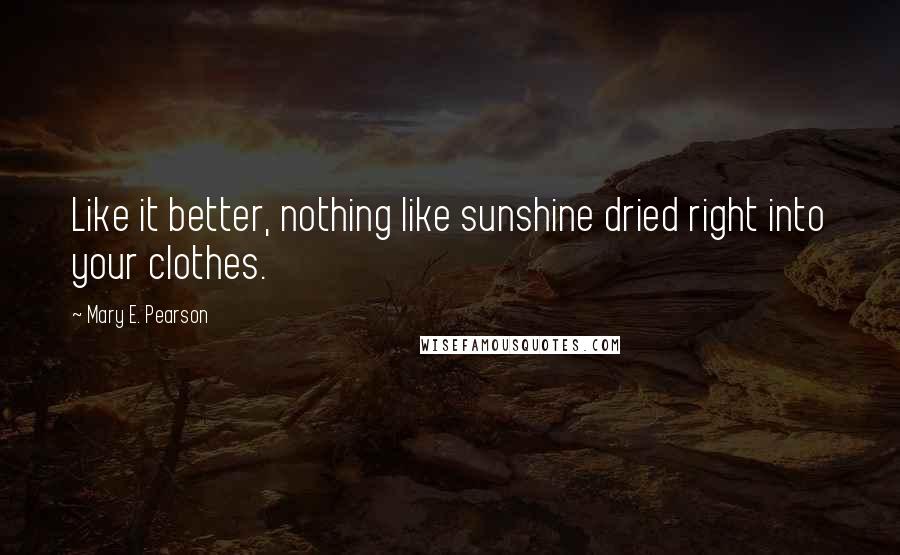 Mary E. Pearson Quotes: Like it better, nothing like sunshine dried right into your clothes.