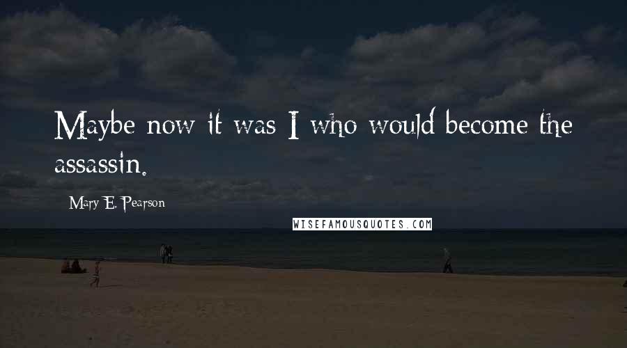 Mary E. Pearson Quotes: Maybe now it was I who would become the assassin.