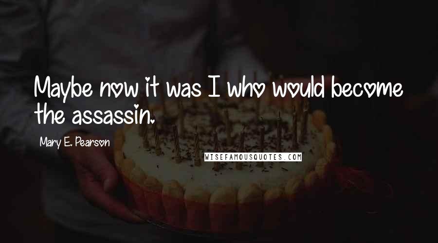 Mary E. Pearson Quotes: Maybe now it was I who would become the assassin.