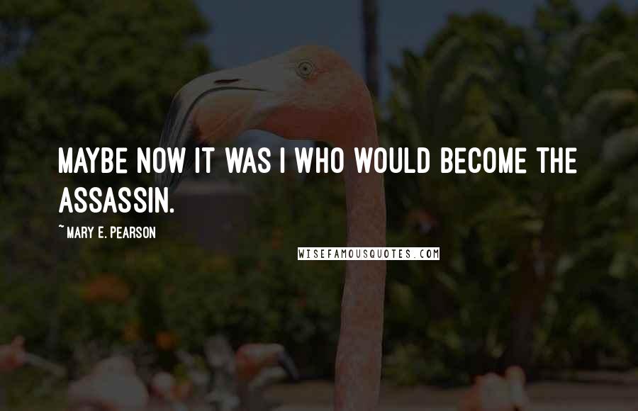 Mary E. Pearson Quotes: Maybe now it was I who would become the assassin.
