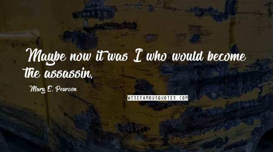 Mary E. Pearson Quotes: Maybe now it was I who would become the assassin.