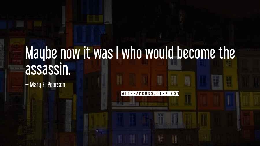Mary E. Pearson Quotes: Maybe now it was I who would become the assassin.