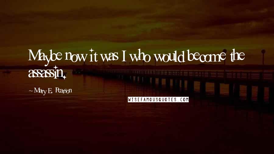 Mary E. Pearson Quotes: Maybe now it was I who would become the assassin.